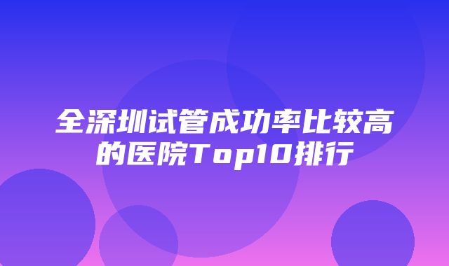 全深圳试管成功率比较高的医院Top10排行