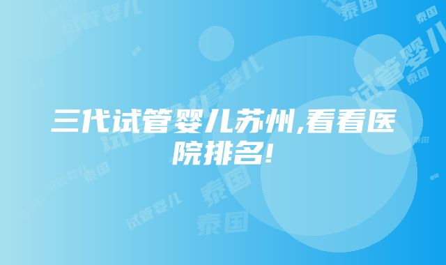 三代试管婴儿苏州,看看医院排名!