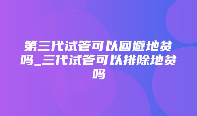 第三代试管可以回避地贫吗_三代试管可以排除地贫吗