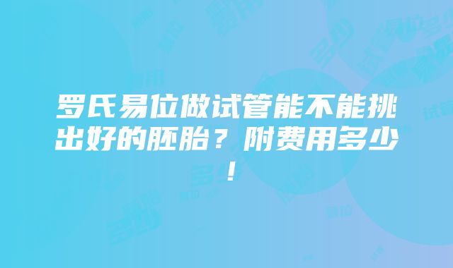 罗氏易位做试管能不能挑出好的胚胎？附费用多少！