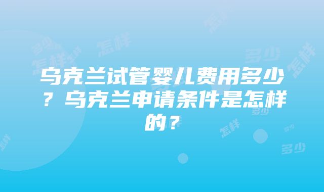 乌克兰试管婴儿费用多少？乌克兰申请条件是怎样的？