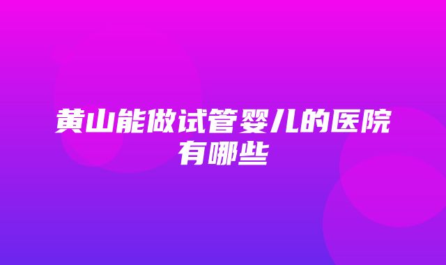 黄山能做试管婴儿的医院有哪些