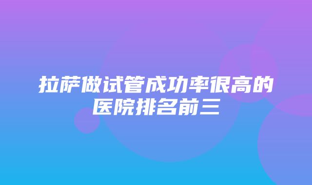 拉萨做试管成功率很高的医院排名前三