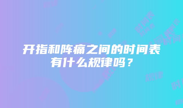 开指和阵痛之间的时间表有什么规律吗？