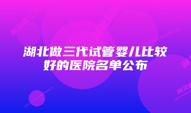 湖北做三代试管婴儿比较好的医院名单公布