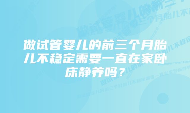 做试管婴儿的前三个月胎儿不稳定需要一直在家卧床静养吗？