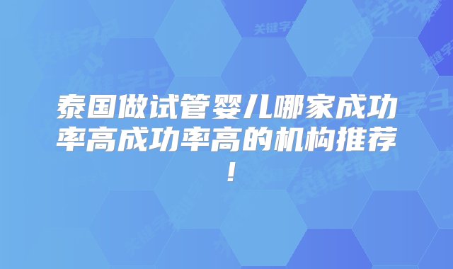 泰国做试管婴儿哪家成功率高成功率高的机构推荐！