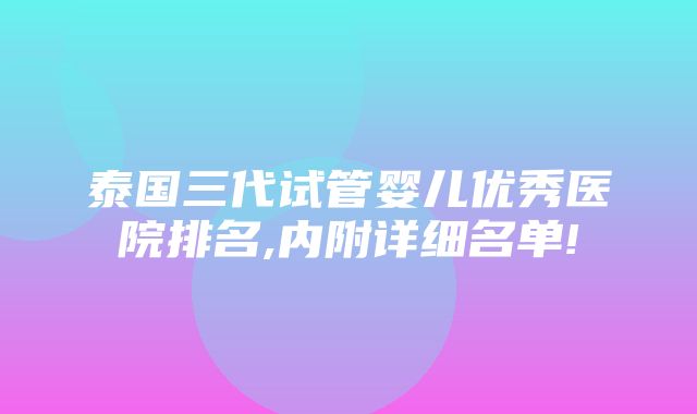 泰国三代试管婴儿优秀医院排名,内附详细名单!