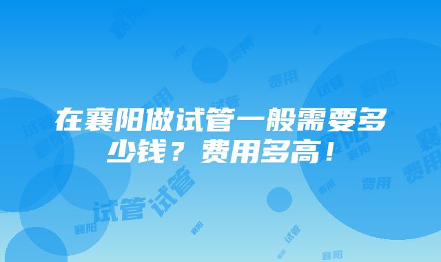 在襄阳做试管一般需要多少钱？费用多高！