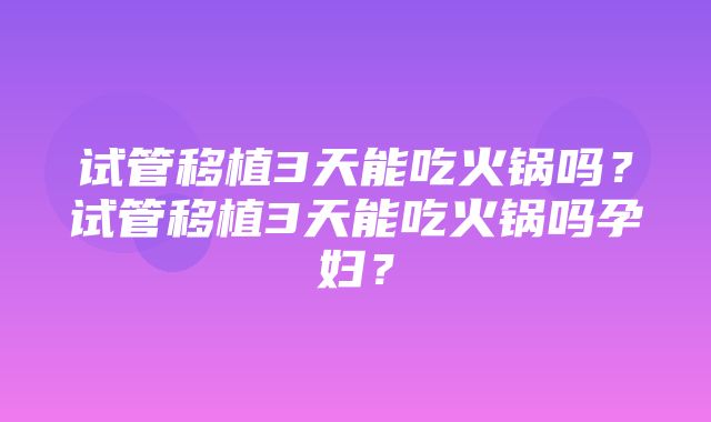 试管移植3天能吃火锅吗？试管移植3天能吃火锅吗孕妇？