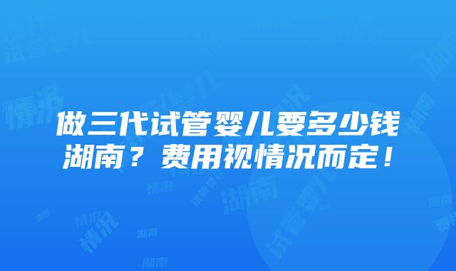 做三代试管婴儿要多少钱湖南？费用视情况而定！