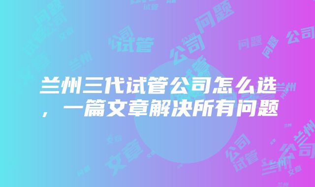 兰州三代试管公司怎么选，一篇文章解决所有问题