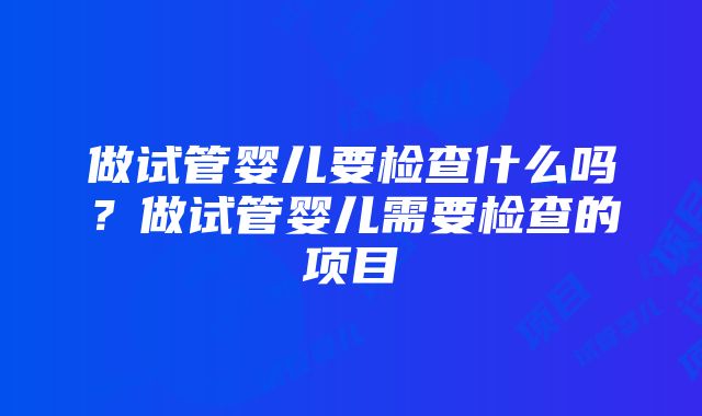 做试管婴儿要检查什么吗？做试管婴儿需要检查的项目