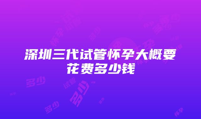 深圳三代试管怀孕大概要花费多少钱