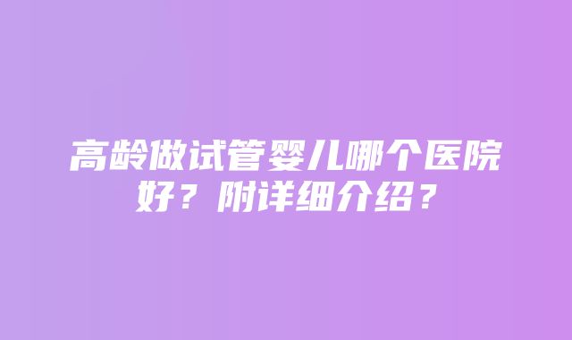 高龄做试管婴儿哪个医院好？附详细介绍？