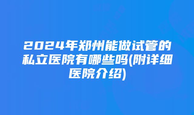 2024年郑州能做试管的私立医院有哪些吗(附详细医院介绍)