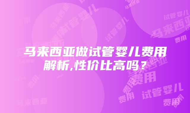 马来西亚做试管婴儿费用解析,性价比高吗？