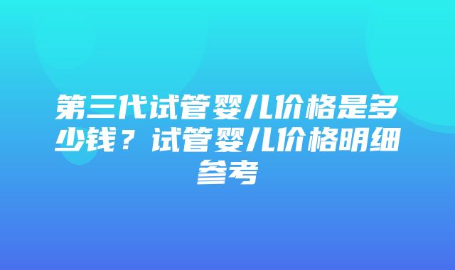 第三代试管婴儿价格是多少钱？试管婴儿价格明细参考