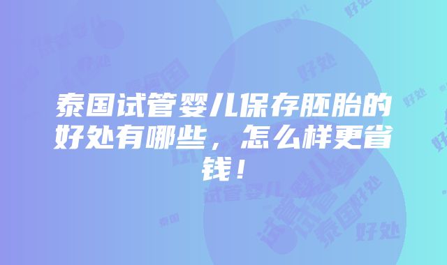 泰国试管婴儿保存胚胎的好处有哪些，怎么样更省钱！