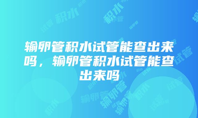 输卵管积水试管能查出来吗，输卵管积水试管能查出来吗