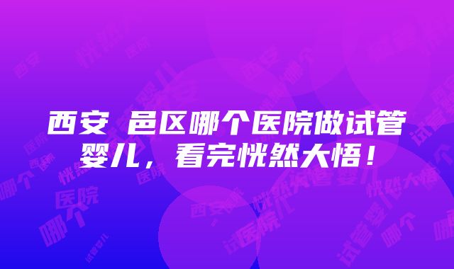 西安鄠邑区哪个医院做试管婴儿，看完恍然大悟！