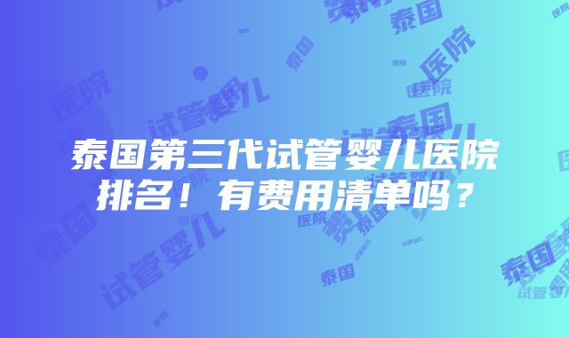 泰国第三代试管婴儿医院排名！有费用清单吗？