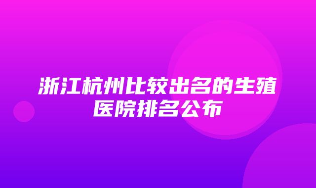 浙江杭州比较出名的生殖医院排名公布