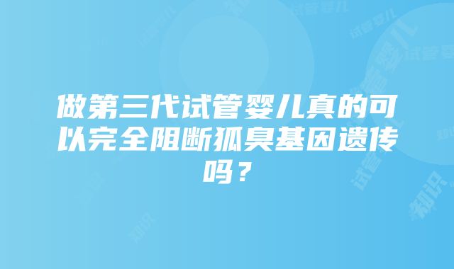 做第三代试管婴儿真的可以完全阻断狐臭基因遗传吗？