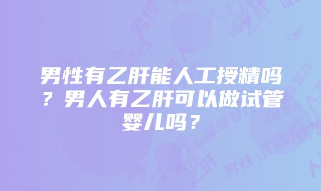 男性有乙肝能人工授精吗？男人有乙肝可以做试管婴儿吗？