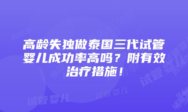 高龄失独做泰国三代试管婴儿成功率高吗？附有效治疗措施！