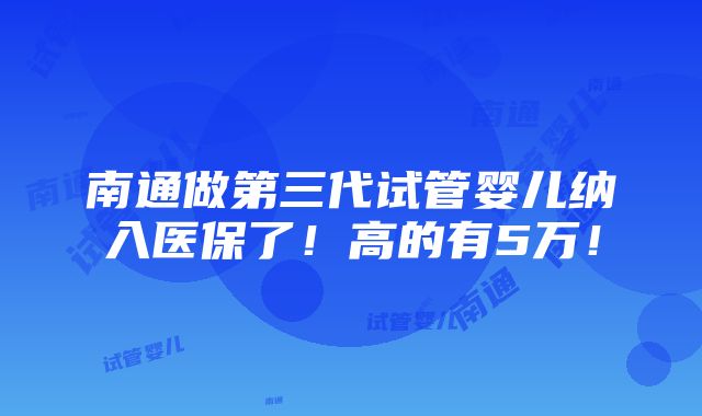 南通做第三代试管婴儿纳入医保了！高的有5万！