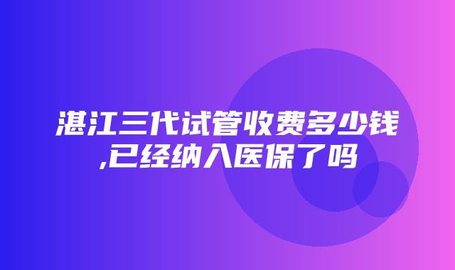 湛江三代试管收费多少钱,已经纳入医保了吗