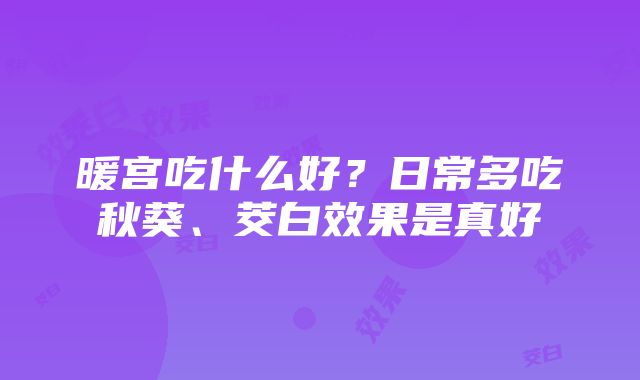 暖宫吃什么好？日常多吃秋葵、茭白效果是真好