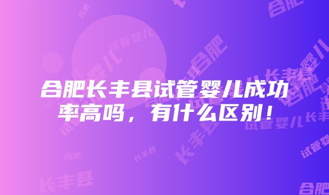 合肥长丰县试管婴儿成功率高吗，有什么区别！