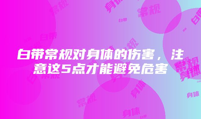 白带常规对身体的伤害，注意这5点才能避免危害