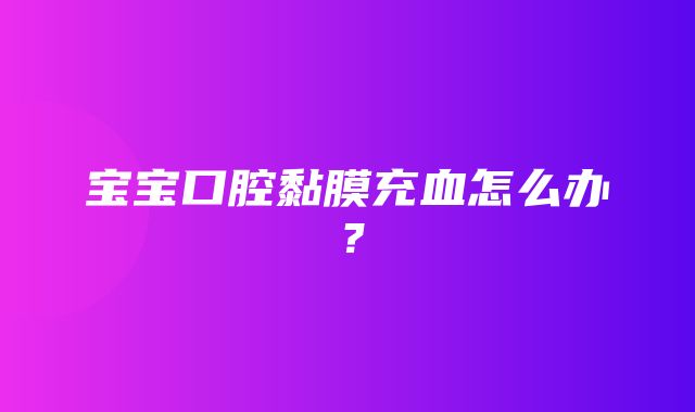 宝宝口腔黏膜充血怎么办？