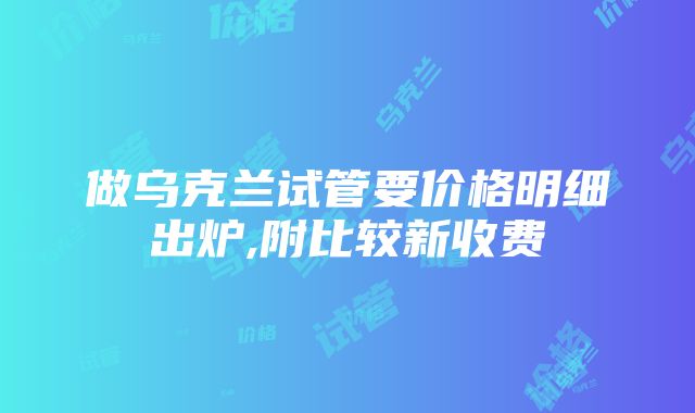 做乌克兰试管要价格明细出炉,附比较新收费