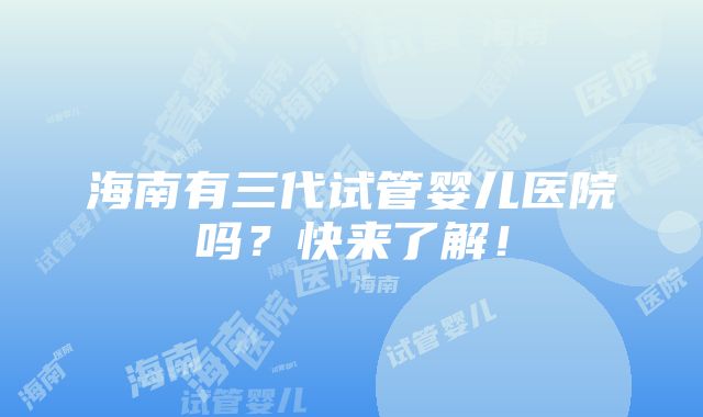 海南有三代试管婴儿医院吗？快来了解！