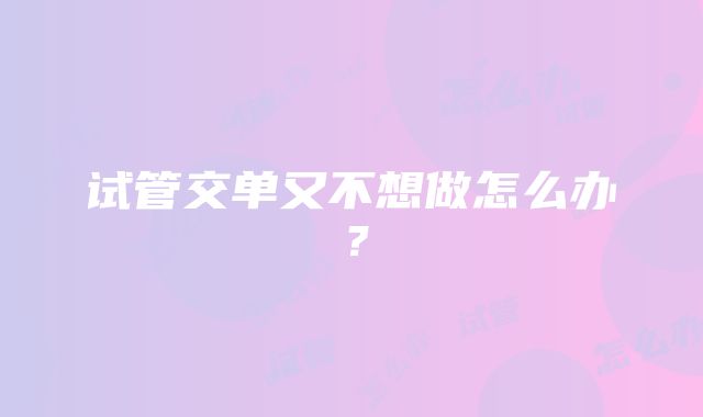 试管交单又不想做怎么办？