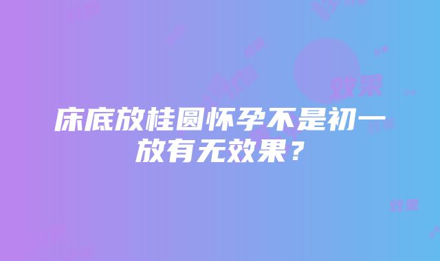 床底放桂圆怀孕不是初一放有无效果？