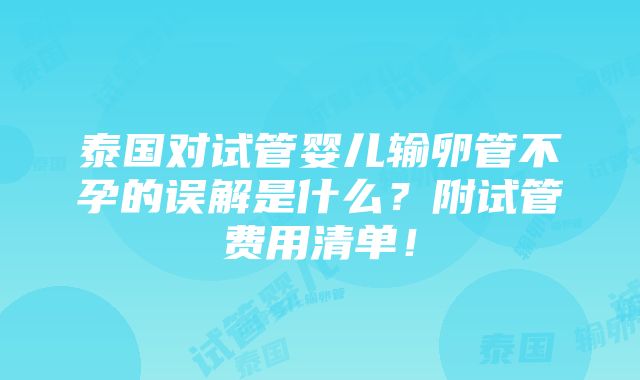 泰国对试管婴儿输卵管不孕的误解是什么？附试管费用清单！