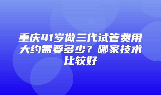 重庆41岁做三代试管费用大约需要多少？哪家技术比较好