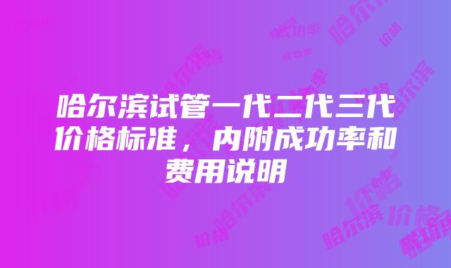 哈尔滨试管一代二代三代价格标准，内附成功率和费用说明