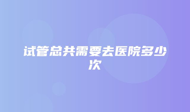 试管总共需要去医院多少次