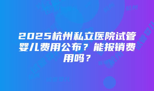 2025杭州私立医院试管婴儿费用公布？能报销费用吗？