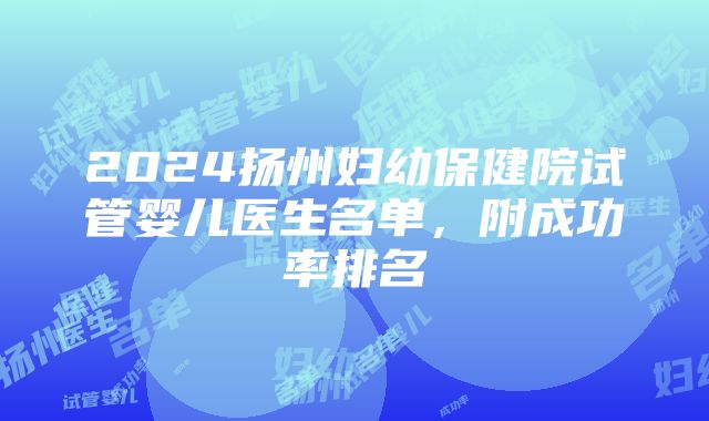 2024扬州妇幼保健院试管婴儿医生名单，附成功率排名