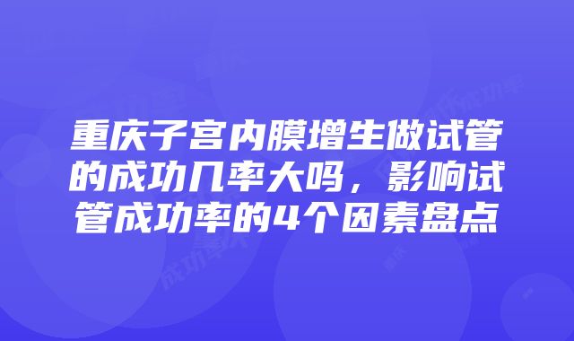 重庆子宫内膜增生做试管的成功几率大吗，影响试管成功率的4个因素盘点