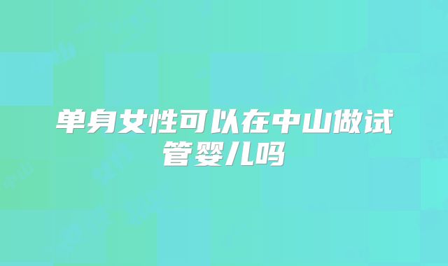 单身女性可以在中山做试管婴儿吗