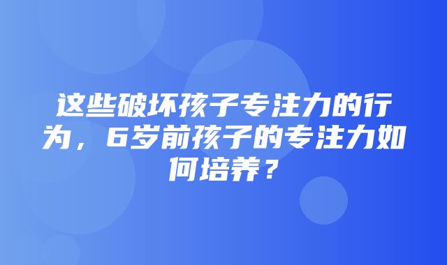 这些破坏孩子专注力的行为，6岁前孩子的专注力如何培养？