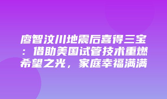 廖智汶川地震后喜得三宝：借助美国试管技术重燃希望之光，家庭幸福满满